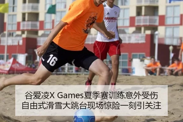 谷爱凌X Games夏季赛训练意外受伤 自由式滑雪大跳台现场惊险一刻引关注
